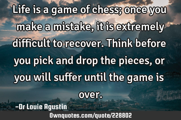 Life is a game of chess; once you make a mistake, it is extremely difficult to recover. Think