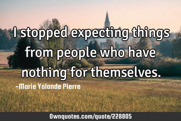 I stopped expecting things from people who have nothing for