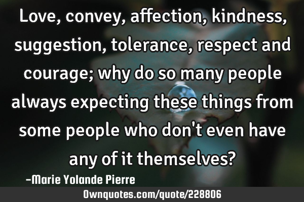 Love, convey, affection, kindness, suggestion, tolerance, respect and courage; why do so many