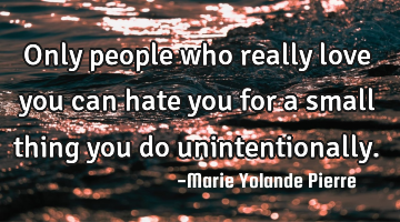 Only people who really love you can hate you for a small thing you do