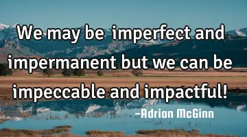 We may be ﻿imperfect and impermanent but we can be impeccable and impactful!