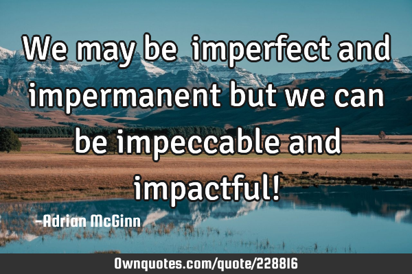 We may be ﻿imperfect and impermanent but we can be impeccable and impactful!
