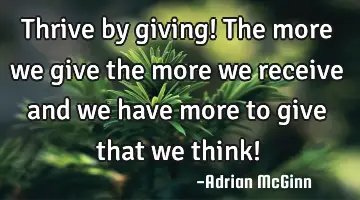 Thrive by giving! The more we give the more we receive and we have more to give that we think!