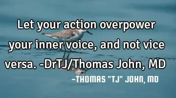 Let your action overpower your inner voice, and not vice versa.-DrTJ/Thomas John, MD