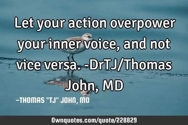 Let your action overpower your inner voice, and not vice versa.-DrTJ/Thomas John, MD