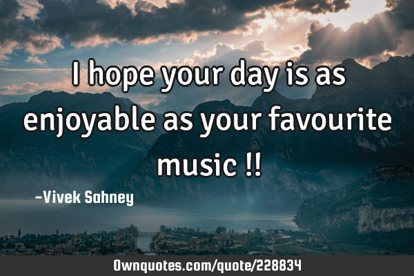 I hope 
your day 
is as 
enjoyable 
as your 
favourite 
music !!