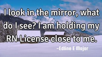 I look in the mirror, what do I see? I am holding my RN License close to me.