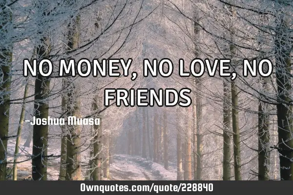 NO MONEY, NO LOVE, NO FRIENDS