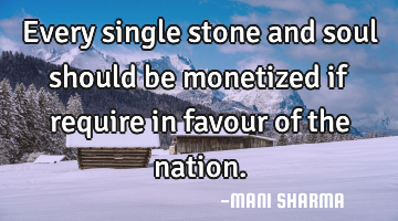 Every single stone and soul should be monetized if require in favour of the nation.