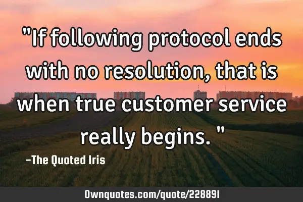 "If following protocol ends with no resolution, that is when true customer service really begins."