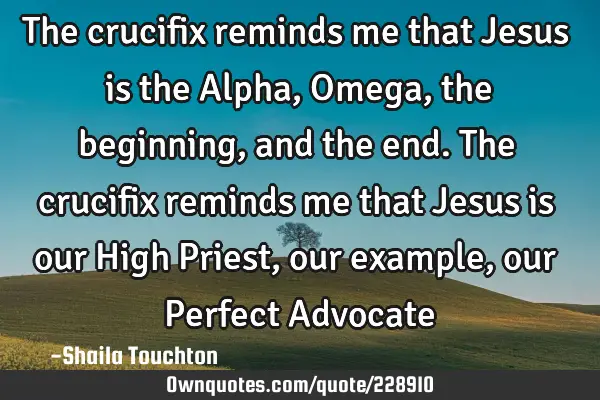 The crucifix reminds me that Jesus is the Alpha, Omega, the beginning, and the end.
The crucifix