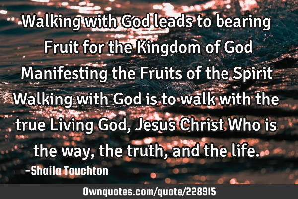 Walking with God leads to bearing Fruit for the Kingdom of God Manifesting the Fruits of the Spirit