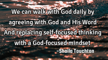 We can walk with God daily by agreeing with God and His Word

And replacing self-focused thinking