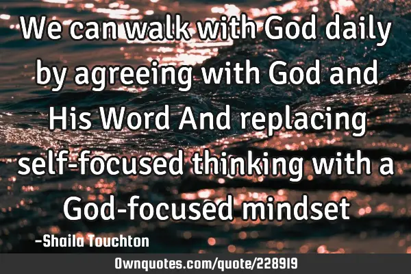 We can walk with God daily by agreeing with God and His Word

And replacing self-focused thinking