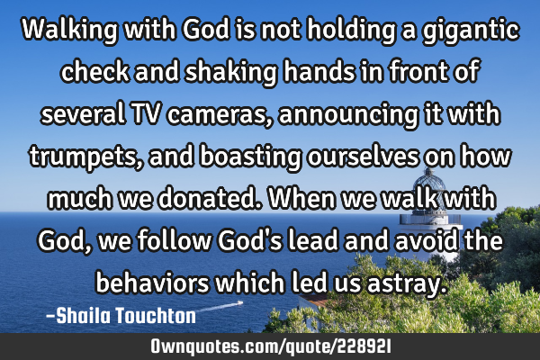 Walking with God is not holding a gigantic check and shaking hands in front of several TV cameras,
