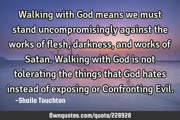 Walking with God means we must stand uncompromisingly against the works of flesh, darkness, and