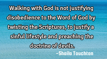 Walking with God is not justifying disobedience to the Word of God by twisting the Scriptures, to