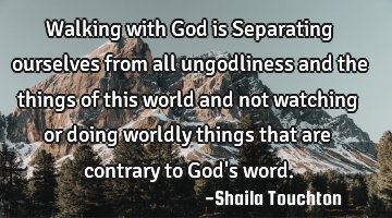 Walking with God is Separating ourselves from all ungodliness and the things of this world and not