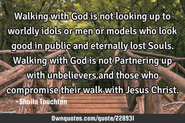 Walking with God is not looking up to worldly idols or men or models who look good in public and