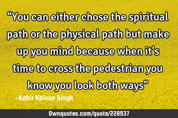 “You can either chose the spiritual path or the physical path but make up you mind because when