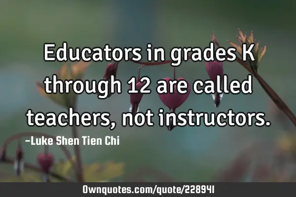 Educators in grades K through 12 are called teachers, not: OwnQuotes.com