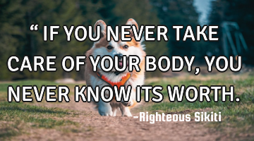 “
 IF YOU NEVER TAKE CARE OF YOUR 
 BODY, YOU NEVER KNOW ITS WORTH.