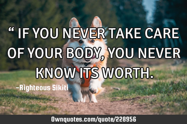 “
 IF YOU NEVER TAKE CARE OF YOUR 
 BODY, YOU NEVER KNOW ITS WORTH