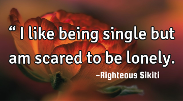 “
 I like being single but am 
 scared to be lonely.