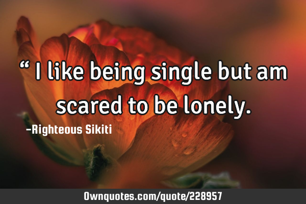 “
 I like being single but am 
 scared to be