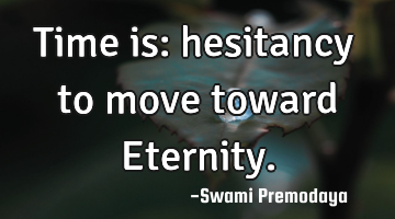 Time is:  hesitancy to move toward Eternity.