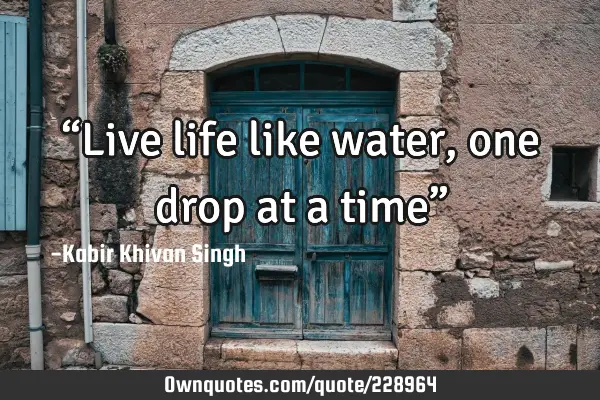 “Live life like water, one drop at a time”