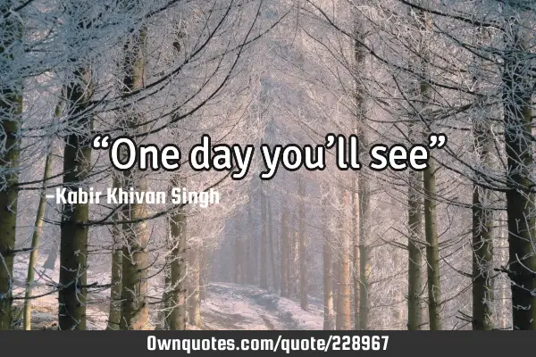 “One day you’ll see”