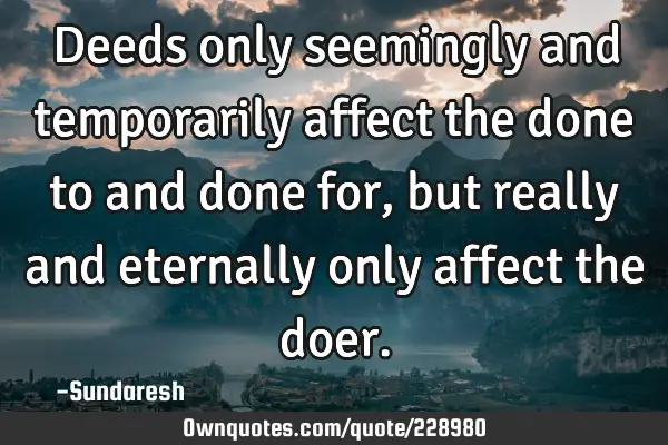 Deeds only seemingly and temporarily affect the done to and done for, but really and eternally only