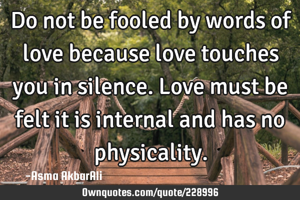 Do not be fooled by words of love because love touches you in silence. Love must be felt it is
