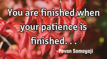 You are finished when your patience is finished...