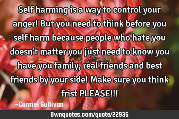 Self harming is a way to control your anger! But you need to think before you self harm because