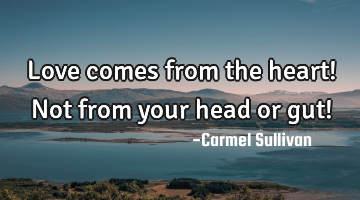 Love comes from the heart! Not from your head or gut!