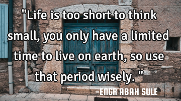"Life is too short to think small,you only have a limited time to live on earth, so use that period