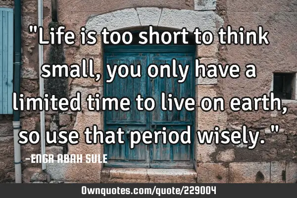 "Life is too short to think small,you only have a limited time to live on earth, so use that period