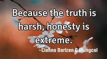 Because the truth is harsh, honesty is extreme.