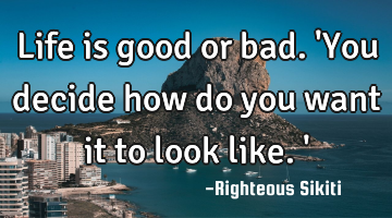 Life is good or bad. 