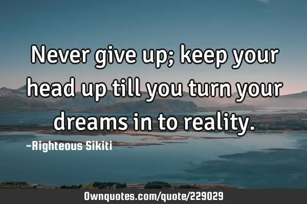 Never give up; keep your head up till you turn your dreams in to