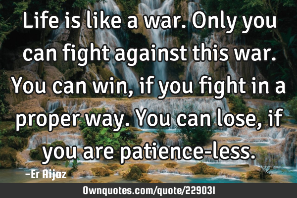 Life is like a war. Only you can fight against this war. You can win , if you fight in a proper