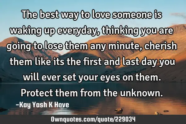 The best way to love someone is waking up everyday, thinking you are going to lose them any minute,
