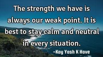 The strength we have is always our weak point. It is best to stay calm and neutral in every