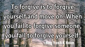 To forgive is to forgive yourself and move on. When you fail to forgive someone , you fail to