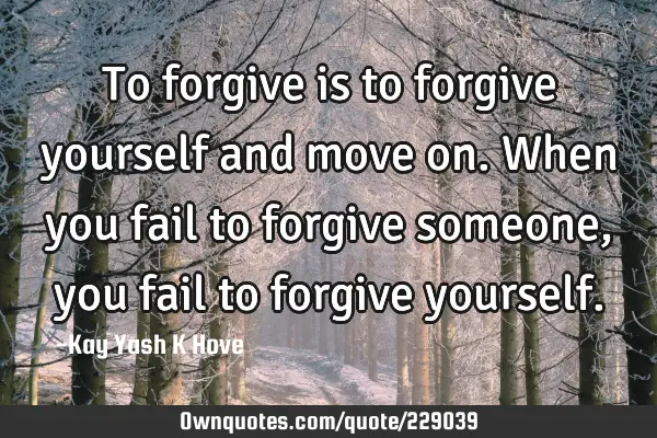 To forgive is to forgive yourself and move on. When you fail to forgive someone , you fail to