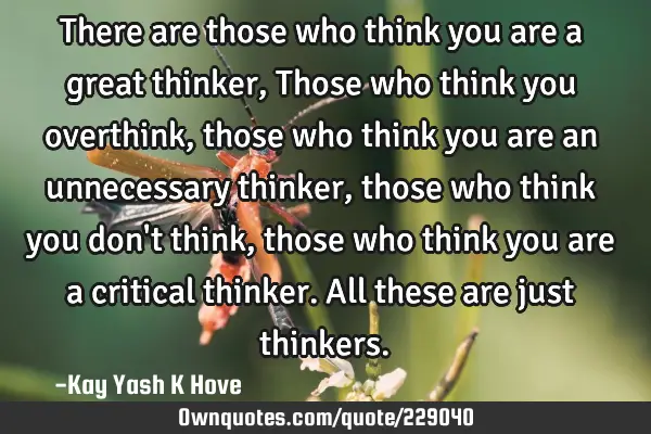There are those who think you are a great thinker , Those who think you overthink , those who think