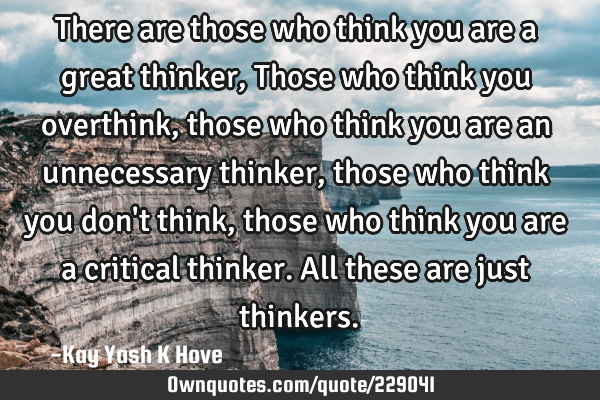 There are those who think you are a great thinker , Those who think you overthink , those who think