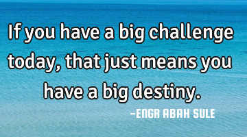 If you have a big challenge today, that just means you have a big destiny.